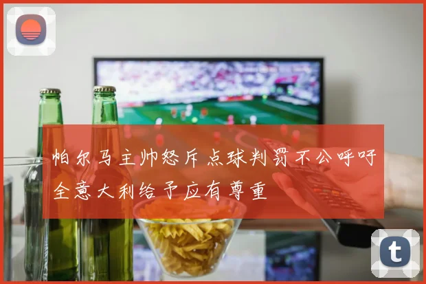 帕尔马主帅怒斥点球判罚不公呼吁全意大利给予应有尊重