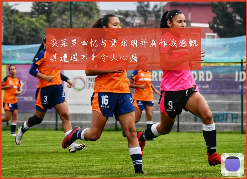 莫莱罗回忆与费尔明并肩作战感慨其遭遇不幸令人心痛