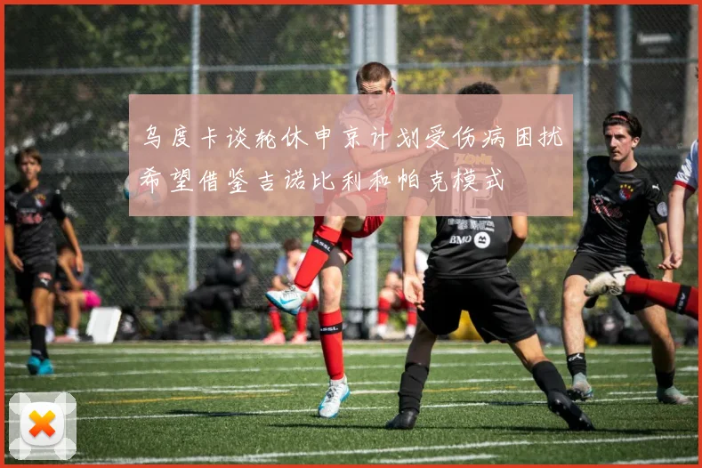 乌度卡谈轮休申京计划受伤病困扰希望借鉴吉诺比利和帕克模式