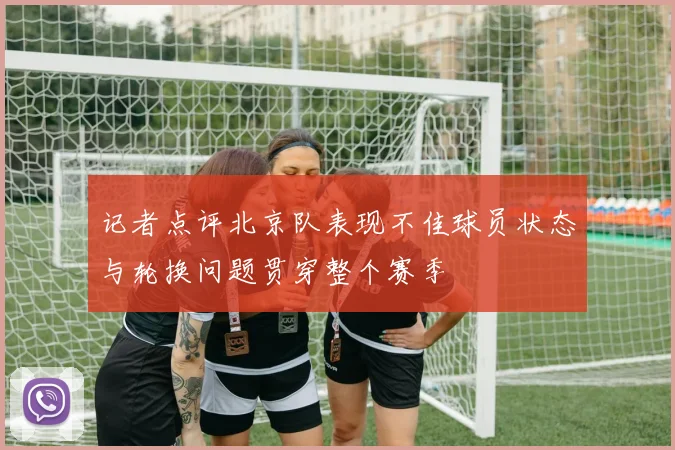 记者点评北京队表现不佳球员状态与轮换问题贯穿整个赛季