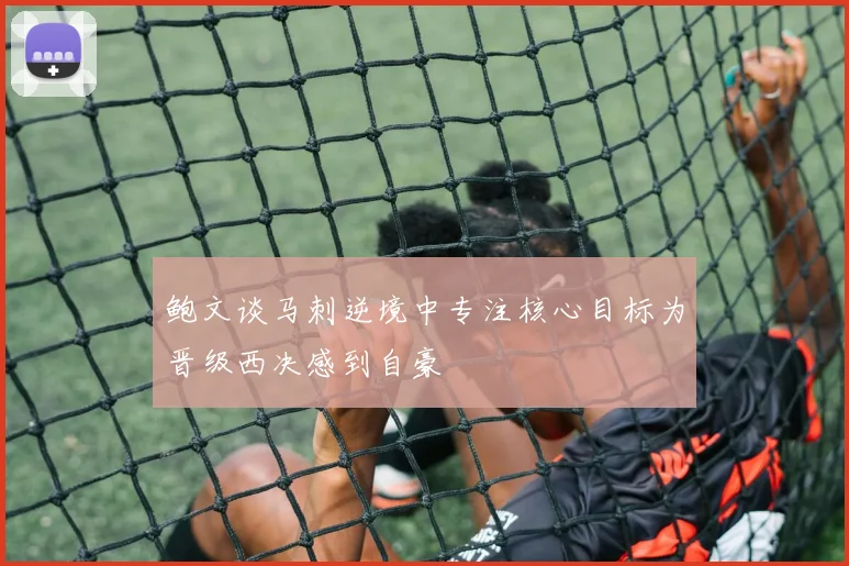 鲍文谈马刺逆境中专注核心目标为晋级西决感到自豪